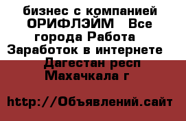 бизнес с компанией ОРИФЛЭЙМ - Все города Работа » Заработок в интернете   . Дагестан респ.,Махачкала г.